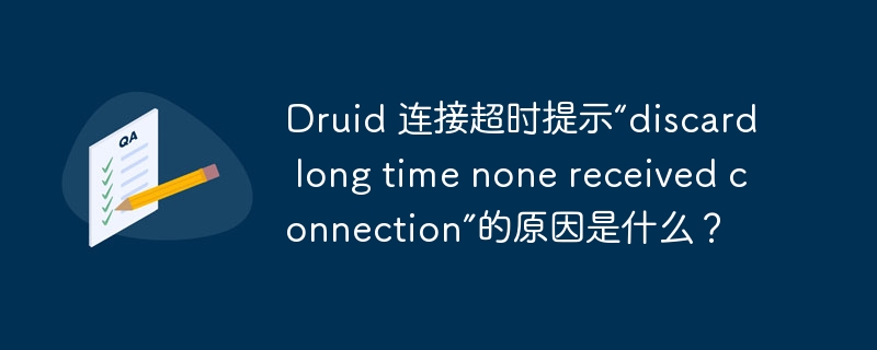 Druid 连接超时提示“discard long time none received connection”的原因是什么？