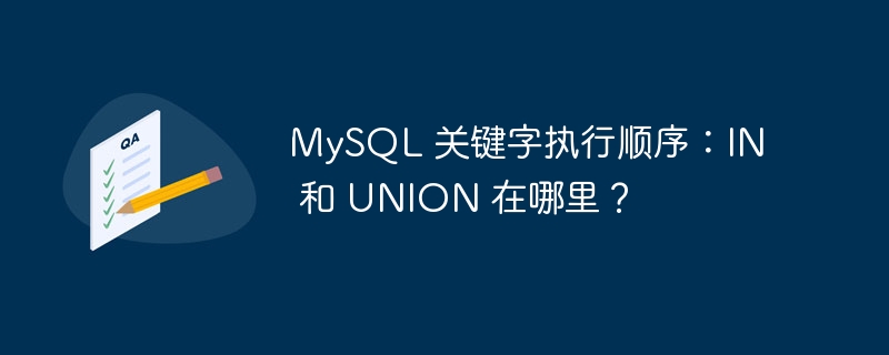 MySQL 关键字执行顺序：IN 和 UNION 在哪里？