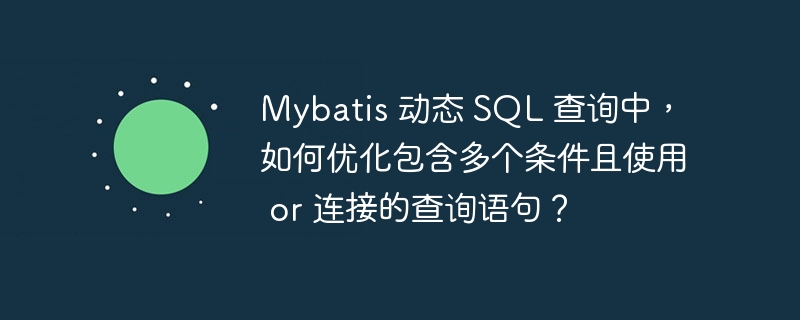 Mybatis 动态 SQL 查询中，如何优化包含多个条件且使用 or 连接的查询语句？