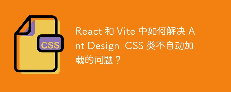 React 和 Vite 中如何解决 Ant Design  CSS 类不自动加载的问题？