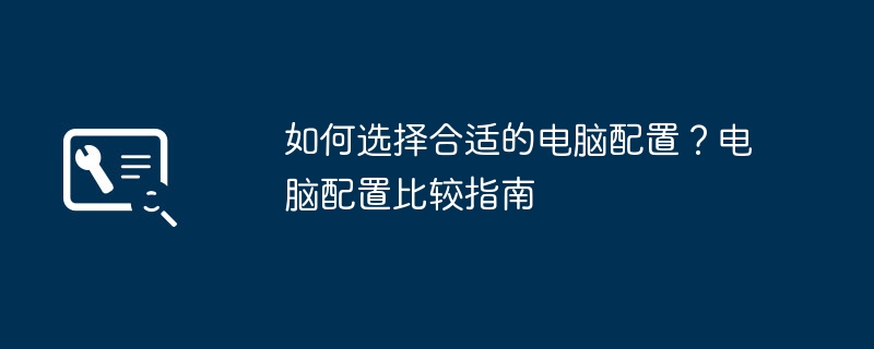 如何选择合适的电脑配置？电脑配置比较指南