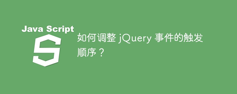 如何调整 jQuery 事件的触发顺序？