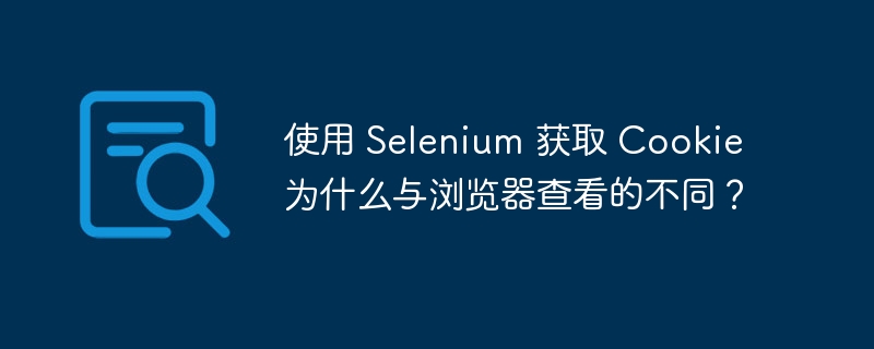 使用 Selenium 获取 Cookie 为什么与浏览器查看的不同？