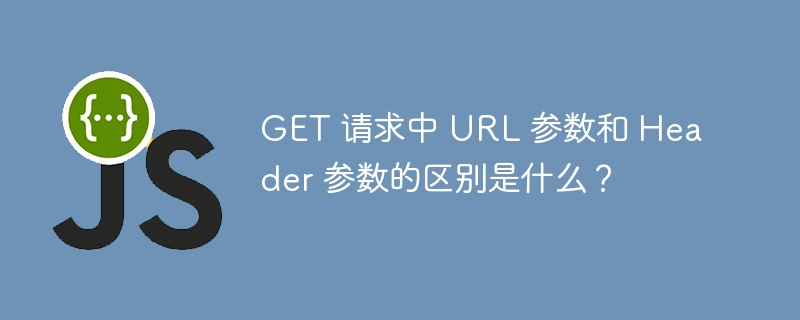 GET 请求中 URL 参数和 Header 参数的区别是什么？