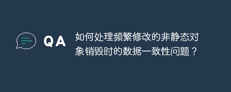 如何处理频繁修改的非静态对象销毁时的数据一致性问题？