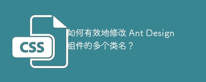 如何有效地修改 Ant Design 组件的多个类名？