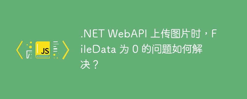 .NET WebAPI 上传图片时，FileData 为 0 的问题如何解决？