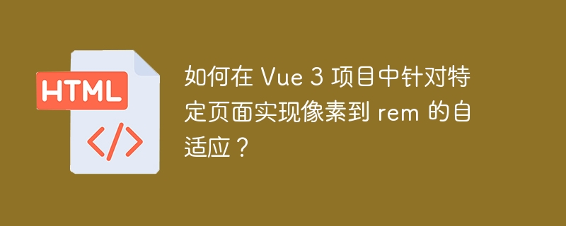 如何在 Vue 3 项目中针对特定页面实现像素到 rem 的自适应？ 
