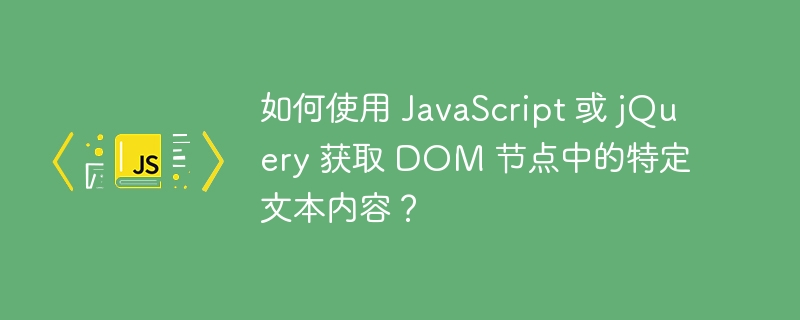 如何使用 JavaScript 或 jQuery 获取 DOM 节点中的特定文本内容？