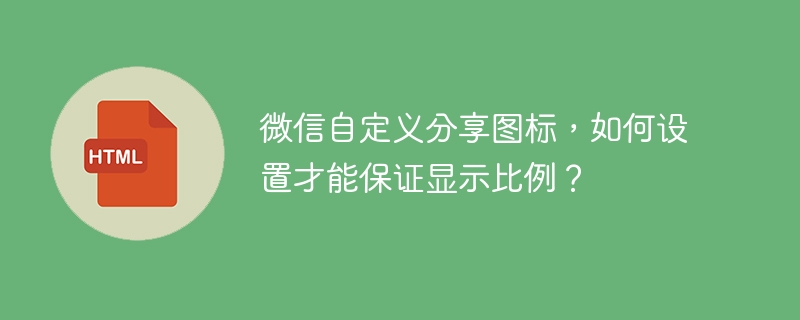 微信自定义分享图标，如何设置才能保证显示比例？ 
