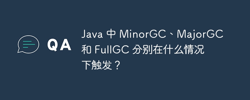 Java 中 MinorGC、MajorGC 和 FullGC 分别在什么情况下触发？