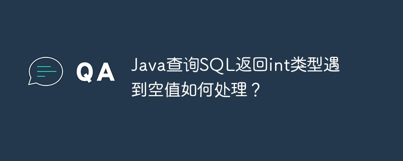 Java查询SQL返回int类型遇到空值如何处理？