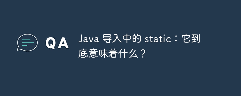 Java 导入中的 static：它到底意味着什么？