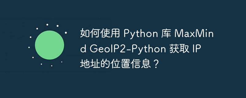 如何使用 Python 库 MaxMind GeoIP2-Python 获取 IP 地址的位置信息？