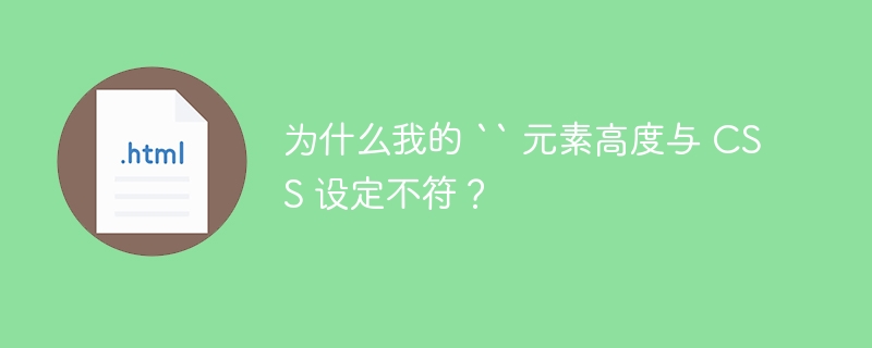 为什么我的 `` 元素高度与 CSS 设定不符？ 
