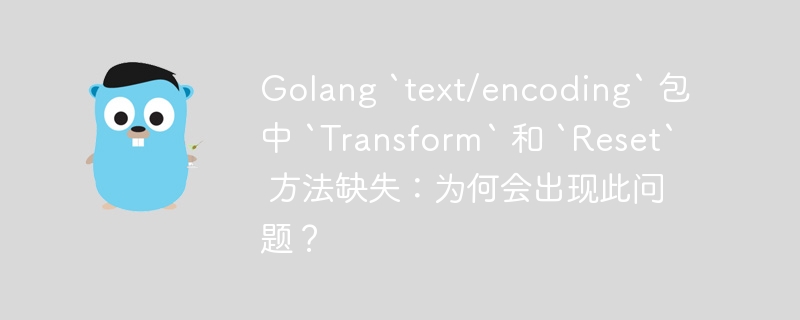 Golang `text/encoding` 包中 `Transform` 和 `Reset` 方法缺失：为何会出现此问题？