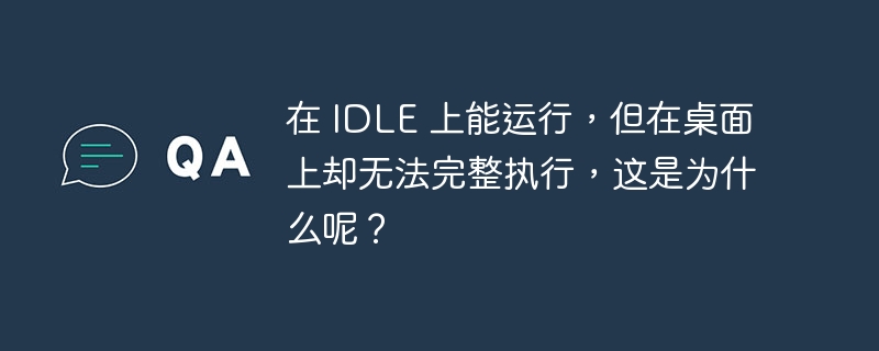 在 IDLE 上能运行，但在桌面上却无法完整执行，这是为什么呢？