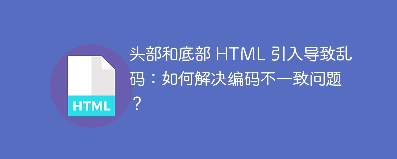 头部和底部 HTML 引入导致乱码：如何解决编码不一致问题？ 
