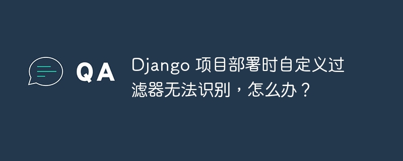 Django 项目部署时自定义过滤器无法识别，怎么办？