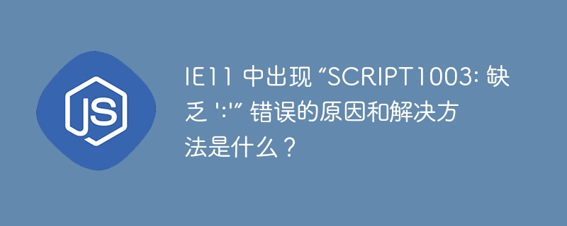 IE11 中出现 “SCRIPT1003: 缺乏 ':'” 错误的原因和解决方法是什么？