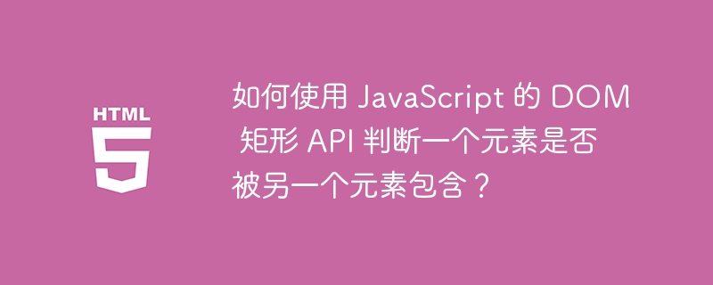 如何使用 JavaScript 的 DOM 矩形 API 判断一个元素是否被另一个元素包含？ 
