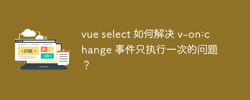 vue select 如何解决 v-on:change 事件只执行一次的问题？