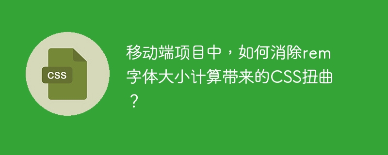 移动端项目中，如何消除rem字体大小计算带来的CSS扭曲？