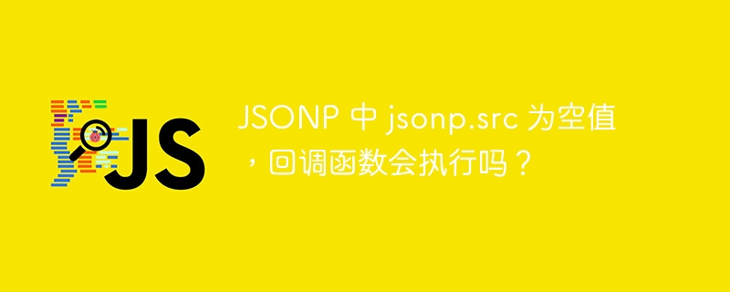 JSONP 中 jsonp.src 为空值，回调函数会执行吗？