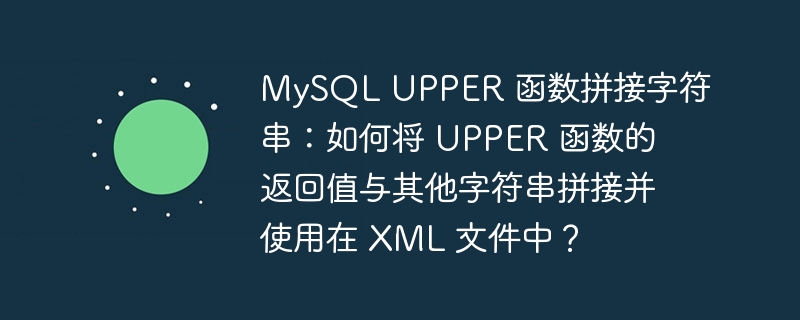 MySQL UPPER 函数拼接字符串：如何将 UPPER 函数的返回值与其他字符串拼接并使用在 XML 文件中？