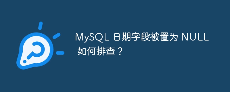 MySQL 日期字段被置为 NULL 如何排查？ 
