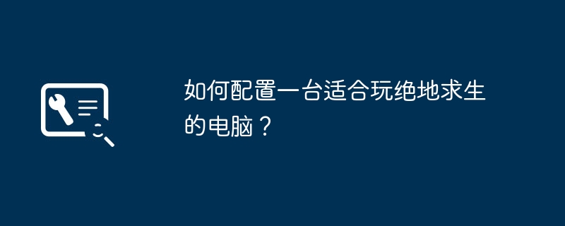 如何配置一台适合玩绝地求生的电脑？