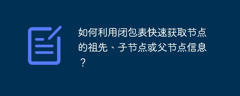 如何利用闭包表快速获取节点的祖先、子节点或父节点信息？