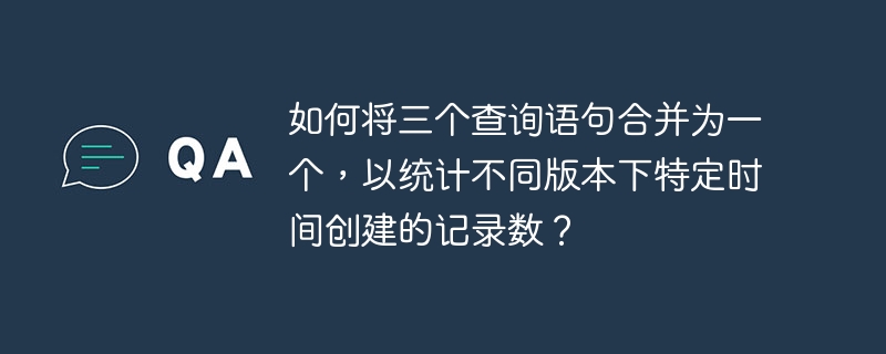 如何将三个查询语句合并为一个，以统计不同版本下特定时间创建的记录数？