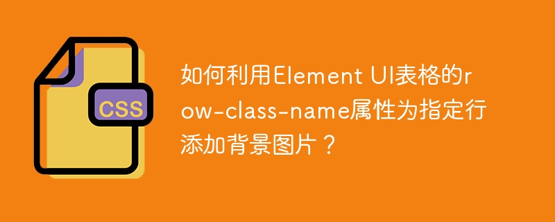 如何利用Element UI表格的row-class-name属性为指定行添加背景图片？