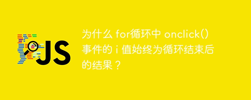 为什么 for循环中 onclick() 事件的 i 值始终为循环结束后的结果？