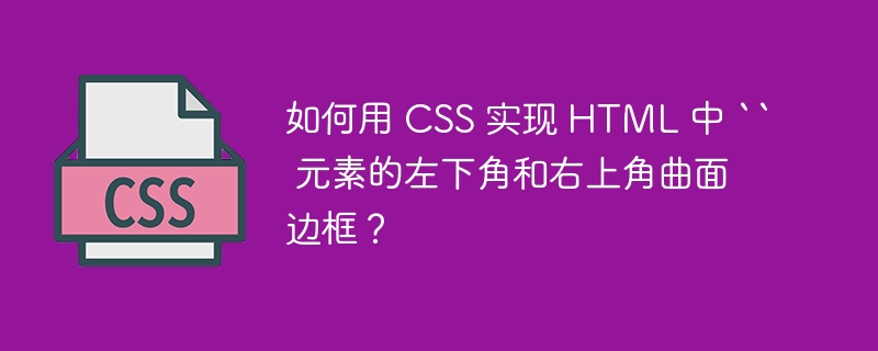 如何用 CSS 实现 HTML 中 `` 元素的左下角和右上角曲面边框？