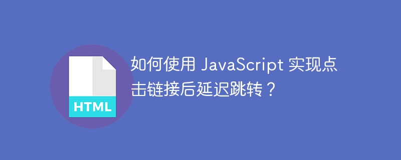 如何使用 JavaScript 实现点击链接后延迟跳转？ 
