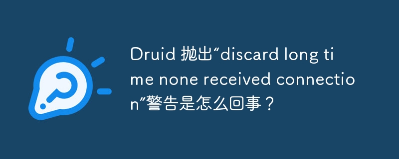 Druid 抛出“discard long time none received connection”警告是怎么回事？