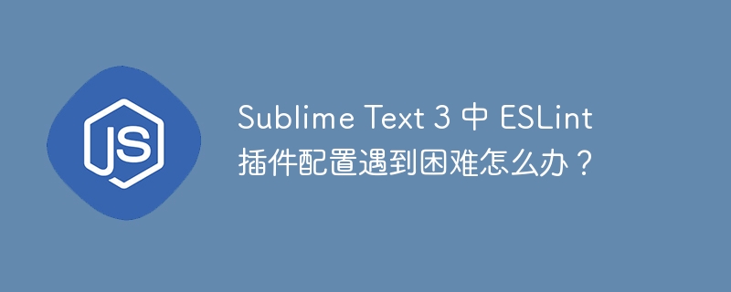 Sublime Text 3 中 ESLint 插件配置遇到困难怎么办？