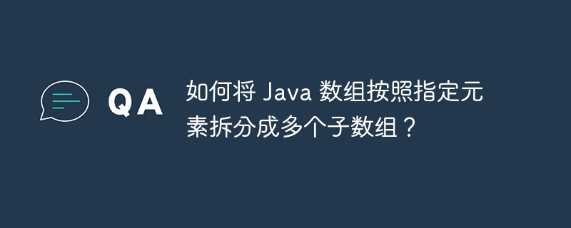 如何将 Java 数组按照指定元素拆分成多个子数组？