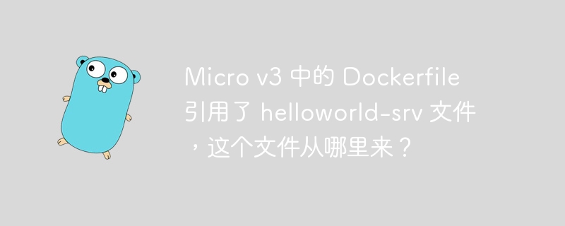 Micro v3 中的 Dockerfile 引用了 helloworld-srv 文件，这个文件从哪里来？