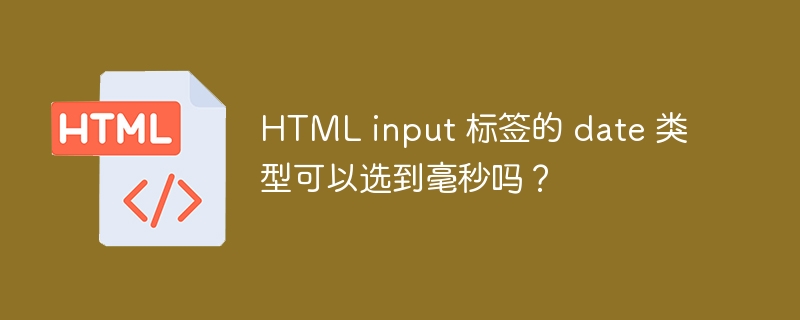 HTML input 标签的 date 类型可以选到毫秒吗？ 
