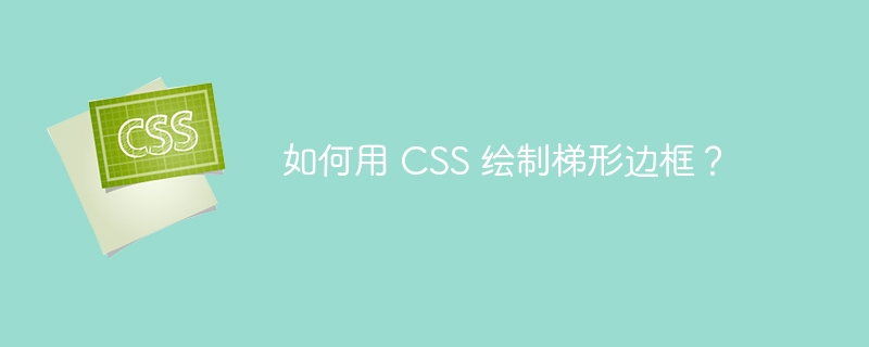 如何用 CSS 绘制梯形边框？