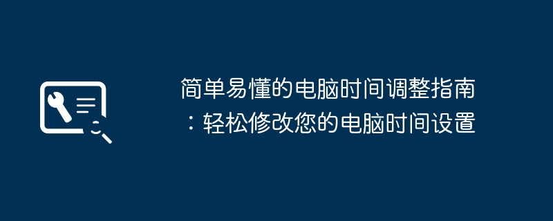 简单易懂的电脑时间调整指南：轻松修改您的电脑时间设置