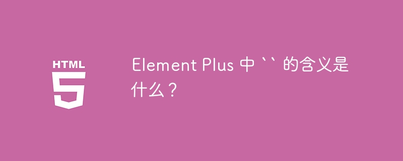 Element Plus 中 `` 的含义是什么？ 
