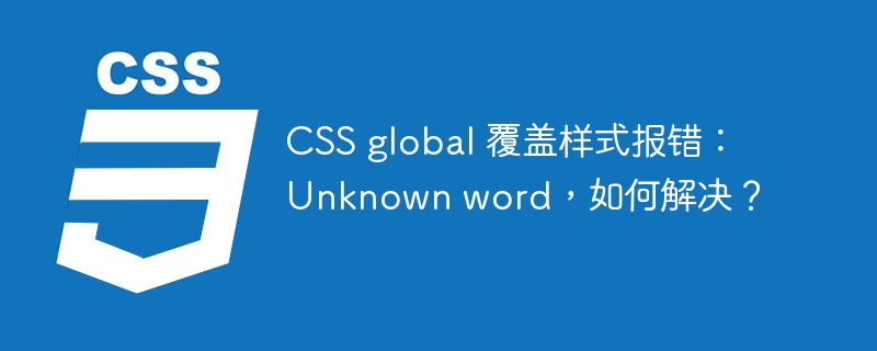 CSS global 覆盖样式报错：Unknown word，如何解决？