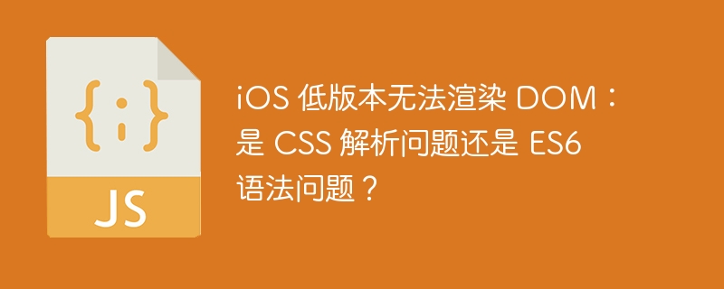 iOS 低版本无法渲染 DOM：是 CSS 解析问题还是 ES6 语法问题？