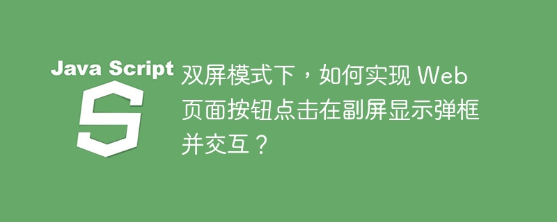 双屏模式下，如何实现 Web 页面按钮点击在副屏显示弹框并交互？