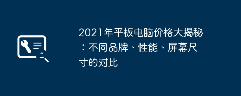 2021年平板电脑价格大揭秘：不同品牌、性能、屏幕尺寸的对比