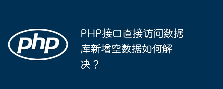 PHP接口直接访问数据库新增空数据如何解决？